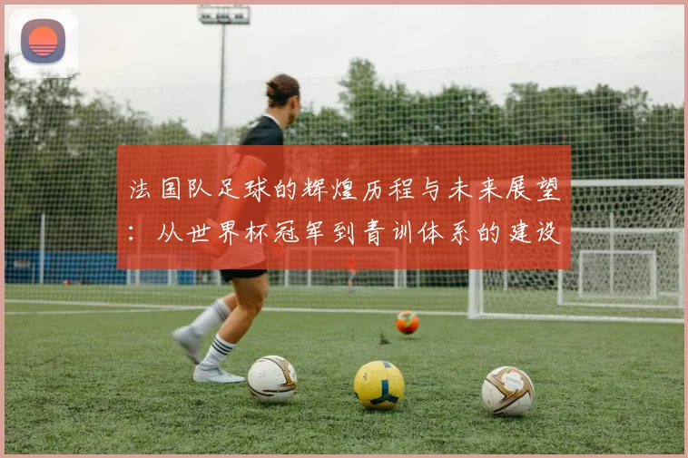 法国队足球的辉煌历程与未来展望：从世界杯冠军到青训体系的建设