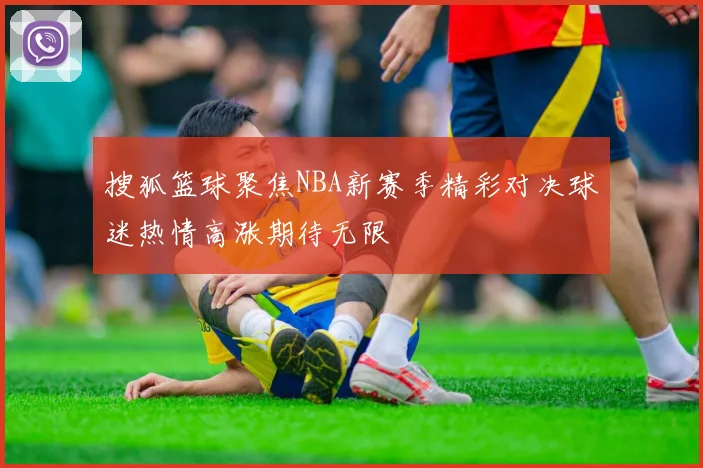 搜狐篮球聚焦NBA新赛季精彩对决球迷热情高涨期待无限