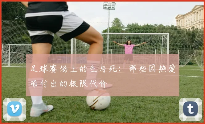 足球赛场上的生与死：那些因热爱而付出的极限代价