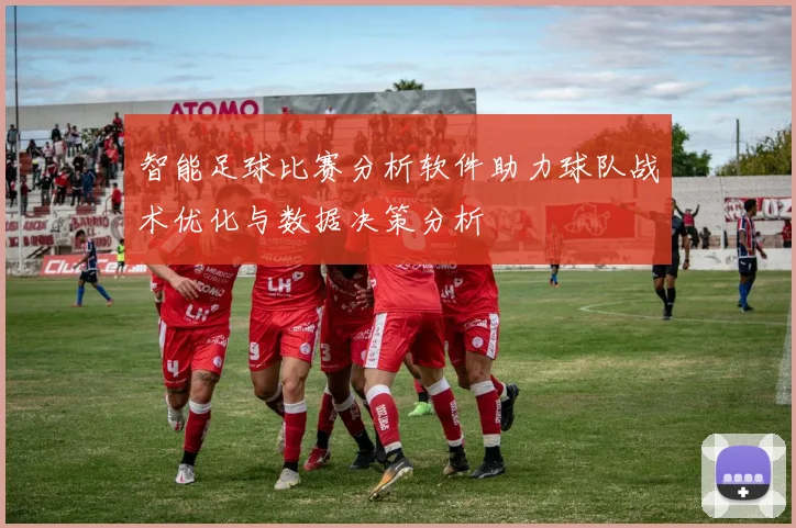 智能足球比赛分析软件助力球队战术优化与数据决策分析