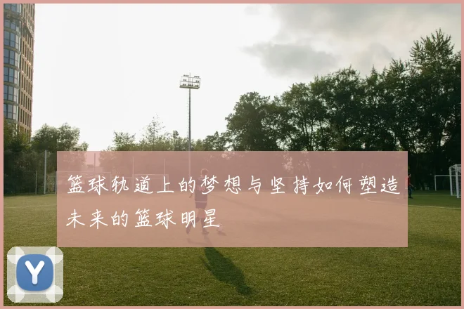 篮球轨道上的梦想与坚持如何塑造未来的篮球明星