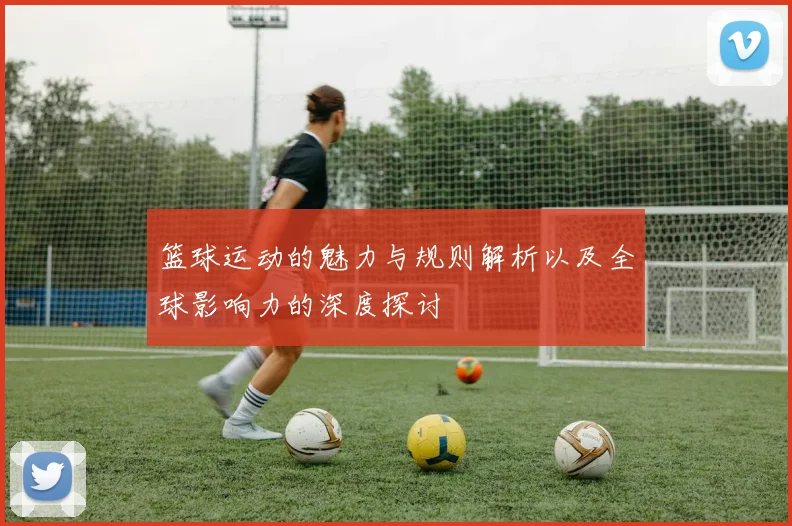 篮球运动的魅力与规则解析以及全球影响力的深度探讨