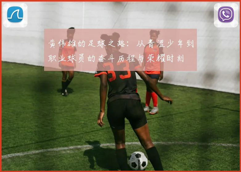 黄伟雄的足球之路：从青涩少年到职业球员的奋斗历程与荣耀时刻